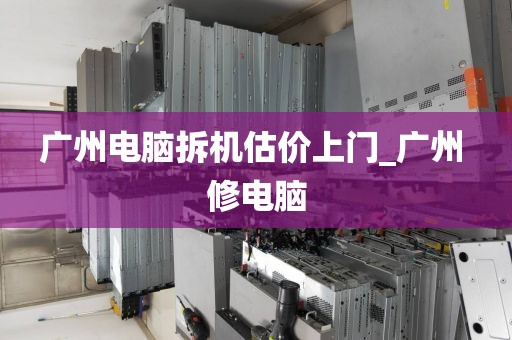 广州电脑拆机估价上门_广州 修电脑