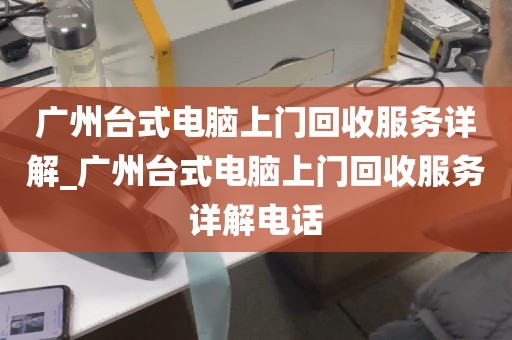 广州台式电脑上门回收服务详解_广州台式电脑上门回收服务详解电话
