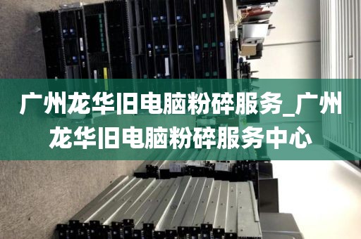 广州龙华旧电脑粉碎服务_广州龙华旧电脑粉碎服务中心