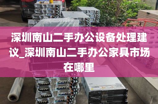 深圳南山二手办公设备处理建议_深圳南山二手办公家具市场在哪里