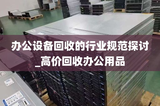 办公设备回收的行业规范探讨_高价回收办公用品