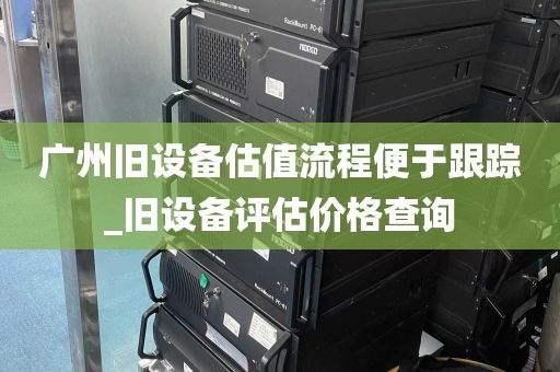 广州旧设备估值流程便于跟踪_旧设备评估价格查询