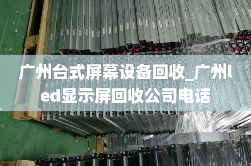 广州台式屏幕设备回收_广州led显示屏回收公司电话