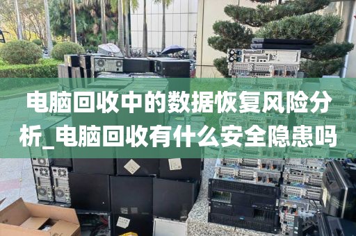 电脑回收中的数据恢复风险分析_电脑回收有什么安全隐患吗