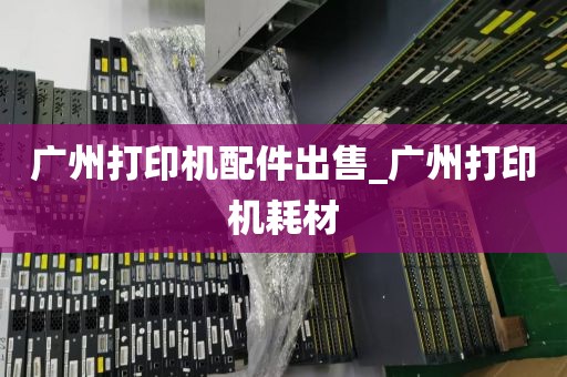 广州打印机配件出售_广州打印机耗材