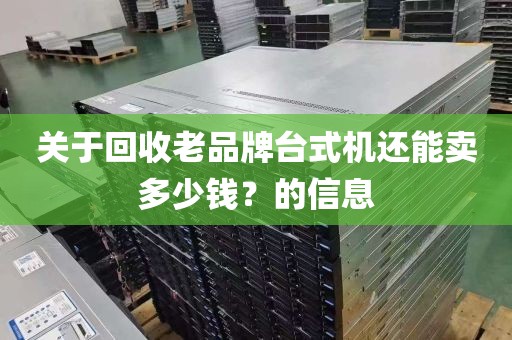 关于回收老品牌台式机还能卖多少钱？的信息