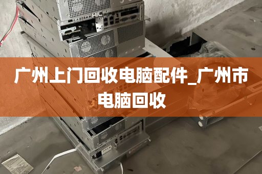 广州上门回收电脑配件_广州市电脑回收