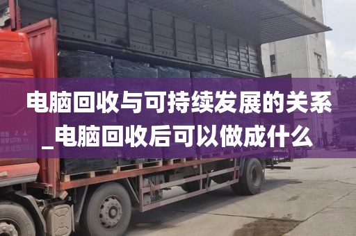 电脑回收与可持续发展的关系_电脑回收后可以做成什么