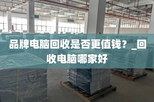 品牌电脑回收是否更值钱？_回收电脑哪家好