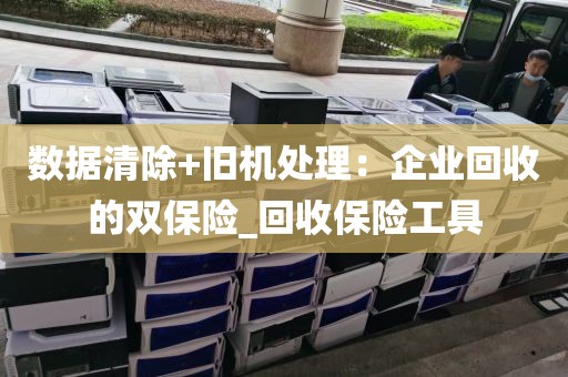 数据清除+旧机处理：企业回收的双保险_回收保险工具