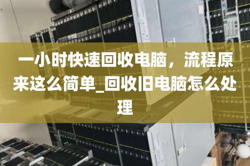 一小时快速回收电脑，流程原来这么简单_回收旧电脑怎么处理