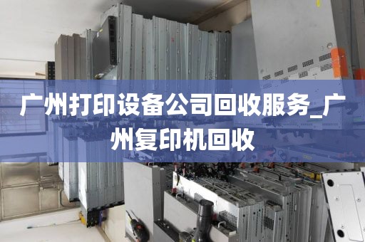 广州打印设备公司回收服务_广州复印机回收