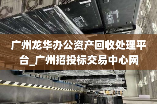 广州龙华办公资产回收处理平台_广州招投标交易中心网