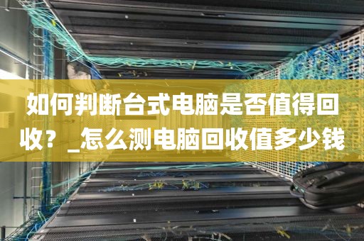 如何判断台式电脑是否值得回收？_怎么测电脑回收值多少钱