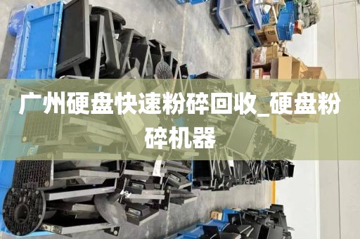 广州硬盘快速粉碎回收_硬盘粉碎机器