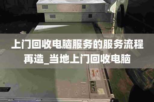 上门回收电脑服务的服务流程再造_当地上门回收电脑