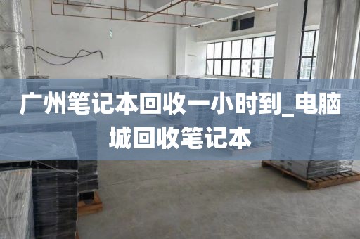 广州笔记本回收一小时到_电脑城回收笔记本