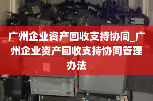 广州企业资产回收支持协同_广州企业资产回收支持协同管理办法