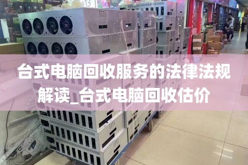 台式电脑回收服务的法律法规解读_台式电脑回收估价