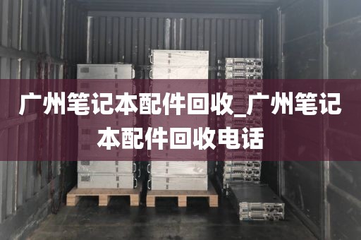 广州笔记本配件回收_广州笔记本配件回收电话