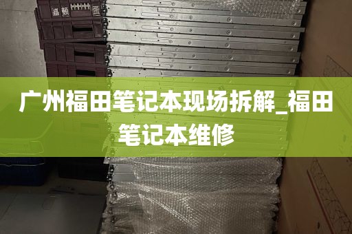 广州福田笔记本现场拆解_福田笔记本维修