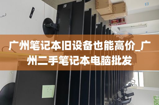 广州笔记本旧设备也能高价_广州二手笔记本电脑批发