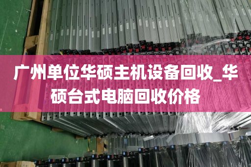 广州单位华硕主机设备回收_华硕台式电脑回收价格