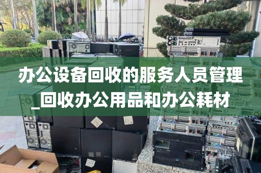 办公设备回收的服务人员管理_回收办公用品和办公耗材