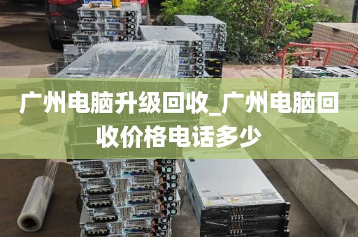 广州电脑升级回收_广州电脑回收价格电话多少