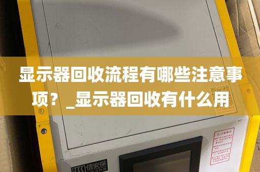 显示器回收流程有哪些注意事项？_显示器回收有什么用