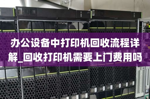 办公设备中打印机回收流程详解_回收打印机需要上门费用吗