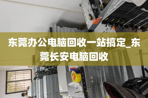 东莞办公电脑回收一站搞定_东莞长安电脑回收