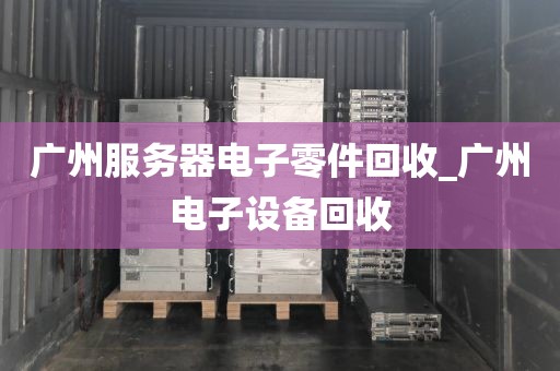 广州服务器电子零件回收_广州电子设备回收