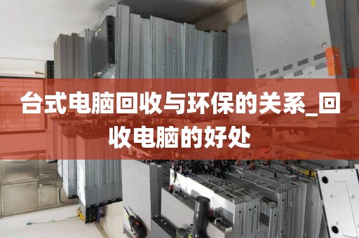 台式电脑回收与环保的关系_回收电脑的好处