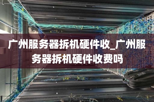 广州服务器拆机硬件收_广州服务器拆机硬件收费吗
